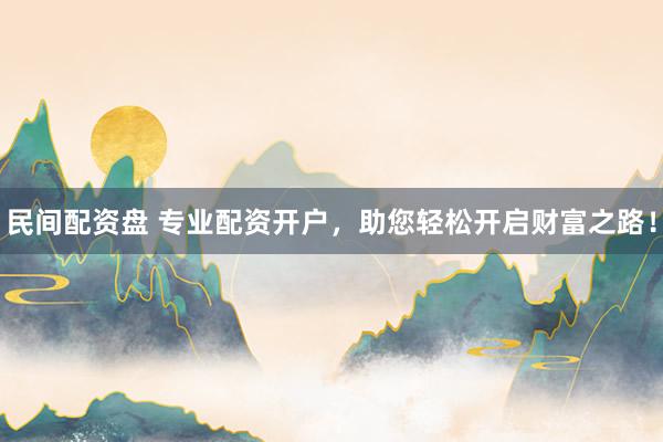 民间配资盘 专业配资开户,助您轻松开启财富之路!