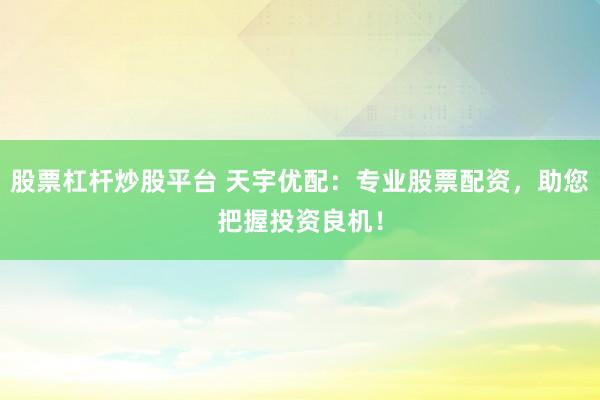 股票杠杆炒股平台 天宇优配：专业股票配资，助您把握投资良机！