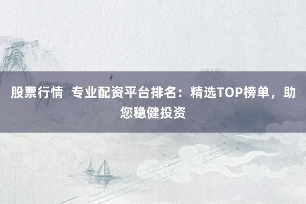 股票行情 专业配资平台排名:精选TOP榜单,助您稳健投资