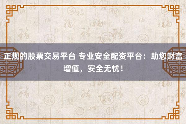 正规的股票交易平台 专业安全配资平台：助您财富增值，安全无忧！