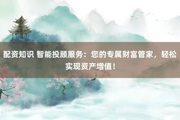 配资知识 智能投顾服务:您的专属财富管家,轻松实现资产增值!