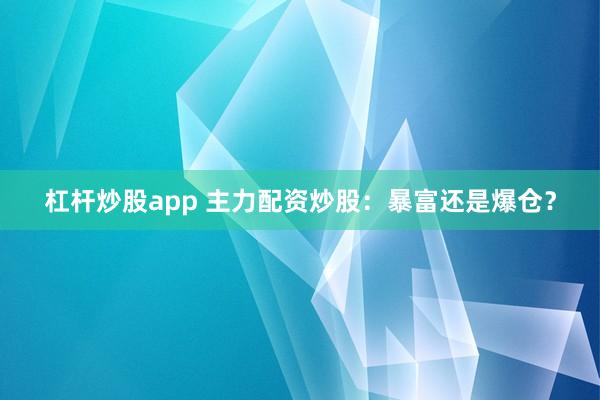 杠杆炒股app 主力配资炒股：暴富还是爆仓？