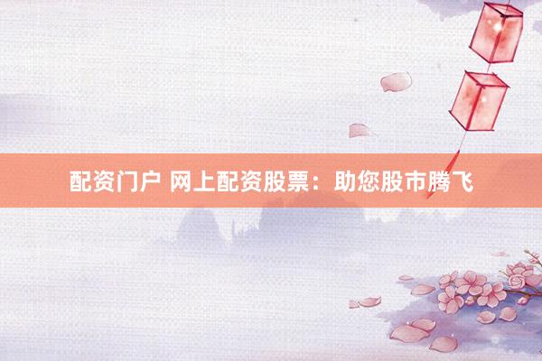 配资门户 网上配资股票：助您股市腾飞