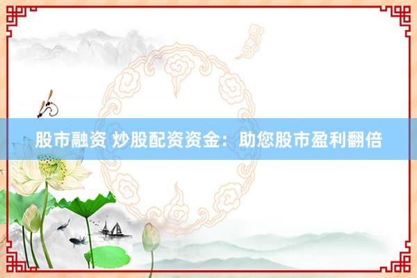 股市融资 炒股配资资金：助您股市盈利翻倍