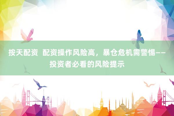 按天配资  配资操作风险高，暴仓危机需警惕——投资者必看的风险提示