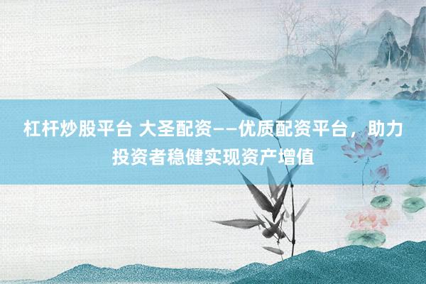 杠杆炒股平台 大圣配资——优质配资平台，助力投资者稳健实现资产增值