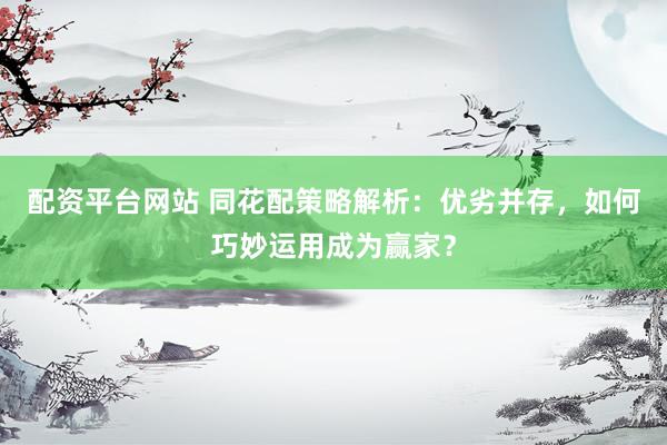 配资平台网站 同花配策略解析：优劣并存，如何巧妙运用成为赢家？