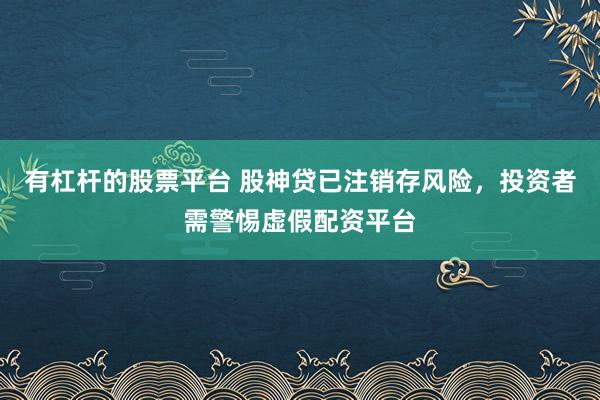 有杠杆的股票平台 股神贷已注销存风险，投资者需警惕虚假配资平台