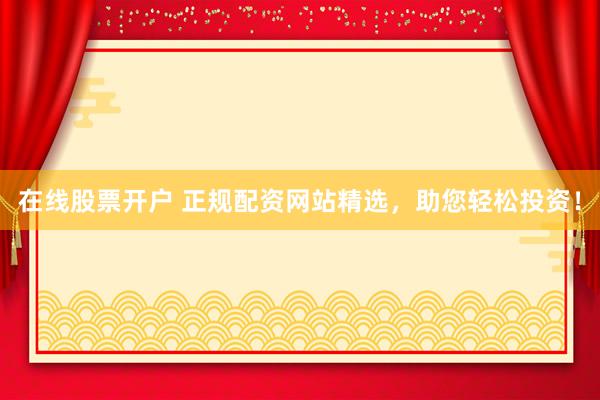 在线股票开户 正规配资网站精选，助您轻松投资！
