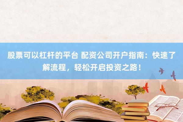 股票可以杠杆的平台 配资公司开户指南：快速了解流程，轻松开启投资之路！