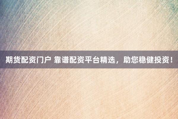期货配资门户 靠谱配资平台精选，助您稳健投资！