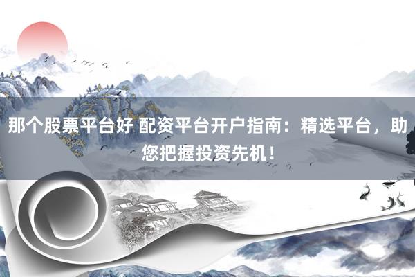 那个股票平台好 配资平台开户指南:精选平台,助您把握投资先机!