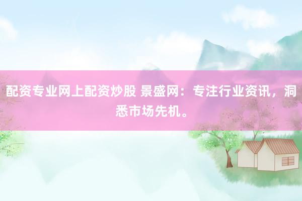 配资专业网上配资炒股 景盛网：专注行业资讯，洞悉市场先机。