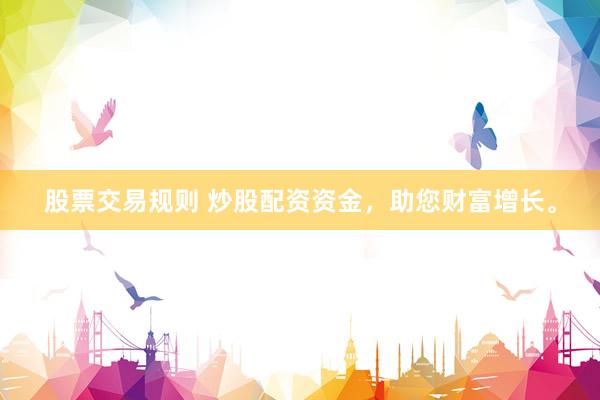 股票交易规则 炒股配资资金，助您财富增长。
