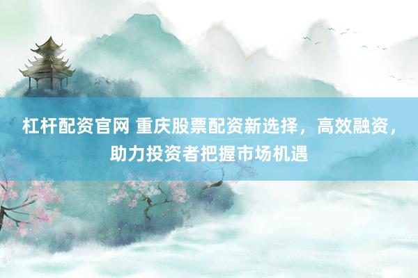 杠杆配资官网 重庆股票配资新选择，高效融资，助力投资者把握市场机遇