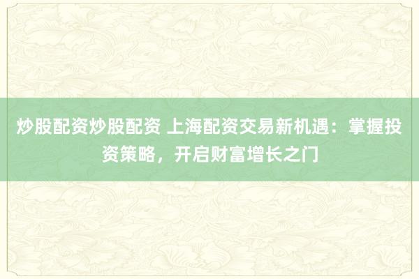 炒股配资炒股配资 上海配资交易新机遇：掌握投资策略，开启财富增长之门