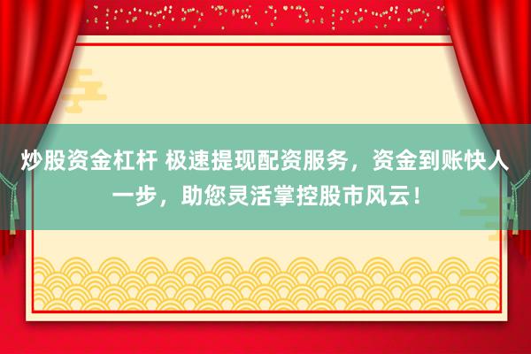 炒股资金杠杆 极速提现配资服务，资金到账快人一步，助您灵活掌控股市风云！