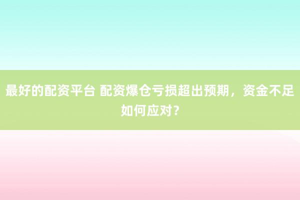 最好的配资平台 配资爆仓亏损超出预期，资金不足如何应对？