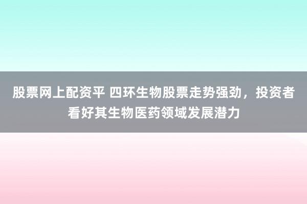 股票网上配资平 四环生物股票走势强劲，投资者看好其生物医药领域发展潜力