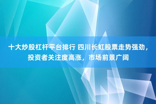 十大炒股杠杆平台排行 四川长虹股票走势强劲，投资者关注度高涨，市场前景广阔