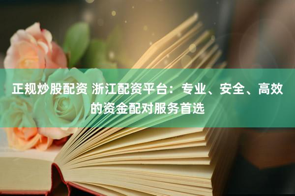 正规炒股配资 浙江配资平台：专业、安全、高效的资金配对服务首选