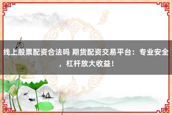 线上股票配资合法吗 期货配资交易平台：专业安全，杠杆放大收益！