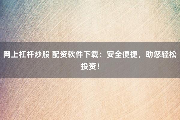 网上杠杆炒股 配资软件下载：安全便捷，助您轻松投资！