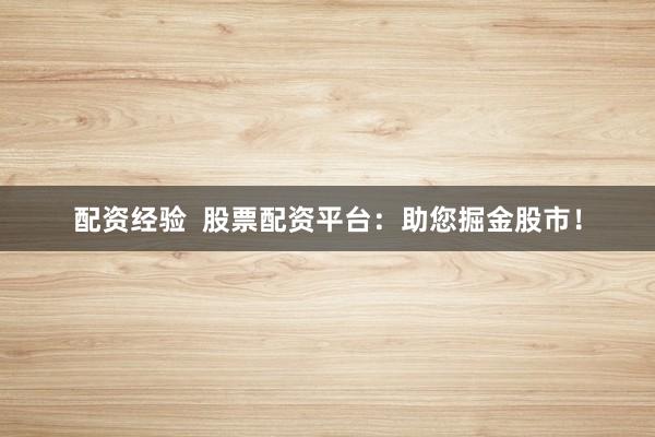 配资经验  股票配资平台：助您掘金股市！