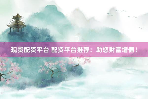 现货配资平台 配资平台推荐:助您财富增值!