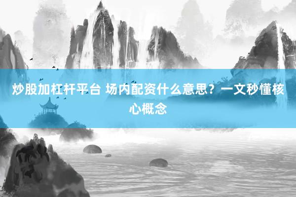 炒股加杠杆平台 场内配资什么意思？一文秒懂核心概念