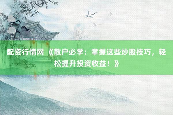配资行情网 《散户必学：掌握这些炒股技巧，轻松提升投资收益！》