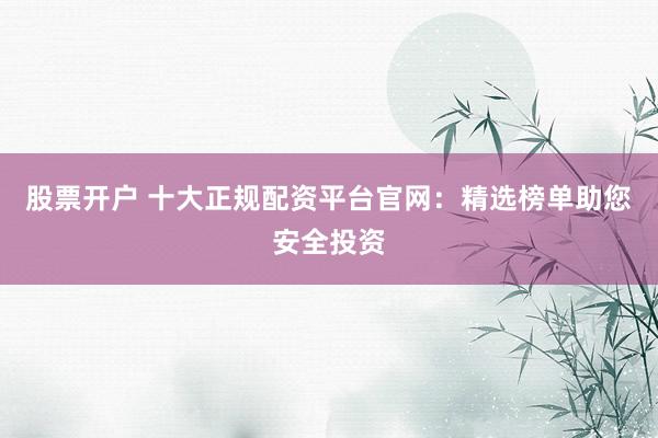 股票开户 十大正规配资平台官网:精选榜单助您安全投资