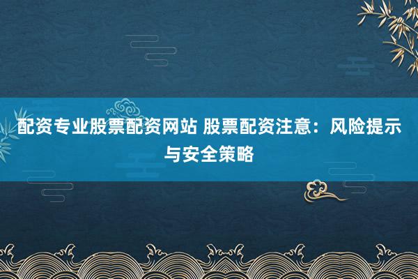 配资专业股票配资网站 股票配资注意：风险提示与安全策略