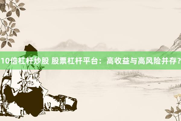 10倍杠杆炒股 股票杠杆平台：高收益与高风险并存？