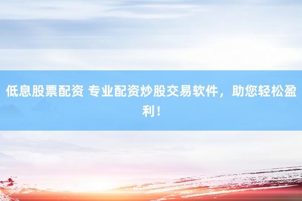低息股票配资 专业配资炒股交易软件，助您轻松盈利！
