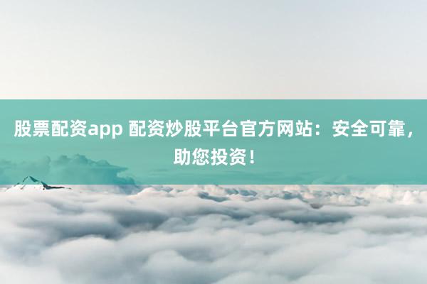 股票配资app 配资炒股平台官方网站：安全可靠，助您投资！