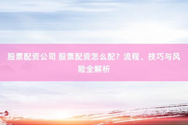 股票配资公司 股票配资怎么配？流程、技巧与风险全解析