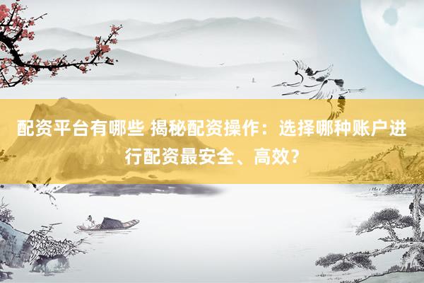 配资平台有哪些 揭秘配资操作:选择哪种账户进行配资最安全、高效?