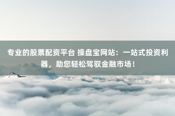 专业的股票配资平台 操盘宝网站：一站式投资利器，助您轻松驾驭金融市场！