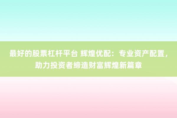 最好的股票杠杆平台 辉煌优配：专业资产配置，助力投资者缔造财富辉煌新篇章