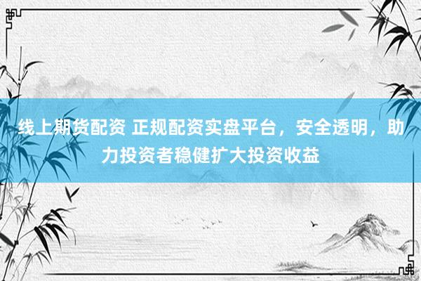 线上期货配资 正规配资实盘平台，安全透明，助力投资者稳健扩大投资收益
