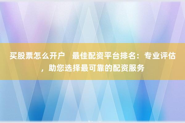 买股票怎么开户   最佳配资平台排名：专业评估，助您选择最可靠的配资服务