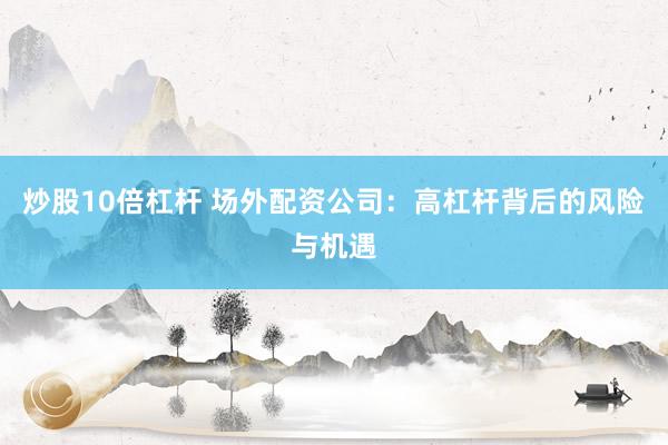 炒股10倍杠杆 场外配资公司:高杠杆背后的风险与机遇