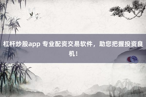 杠杆炒股app 专业配资交易软件，助您把握投资良机！