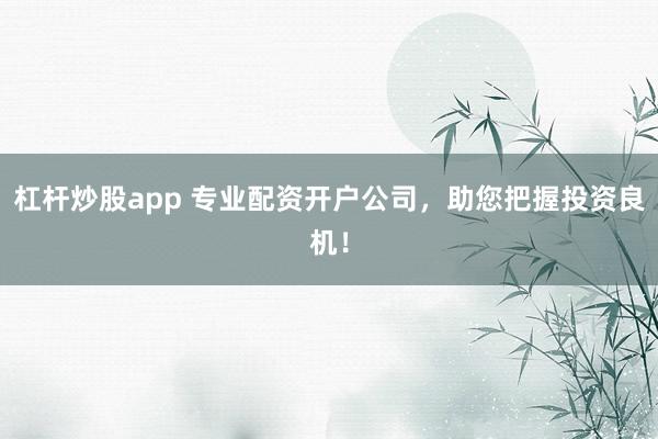杠杆炒股app 专业配资开户公司，助您把握投资良机！