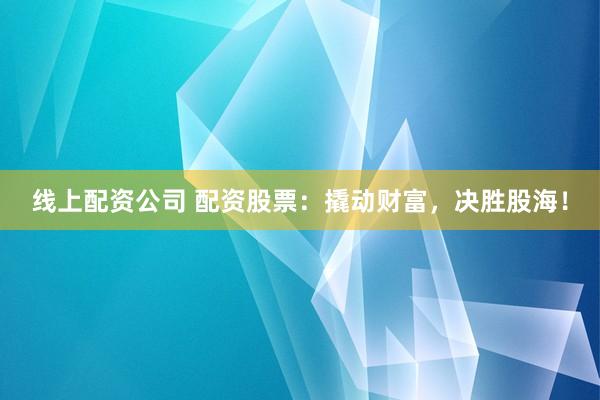线上配资公司 配资股票：撬动财富，决胜股海！