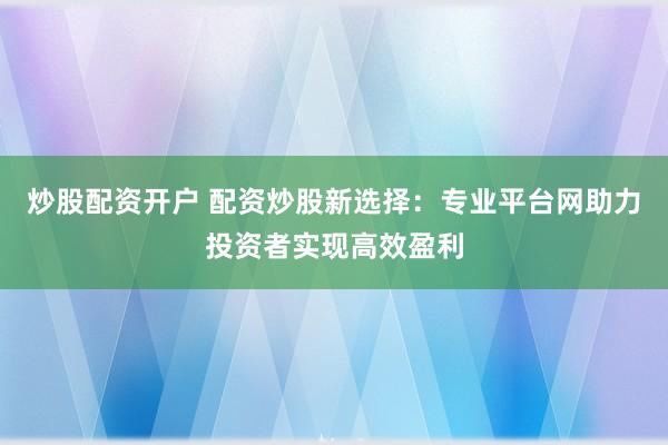 炒股配资开户 配资炒股新选择：专业平台网助力投资者实现高效盈利