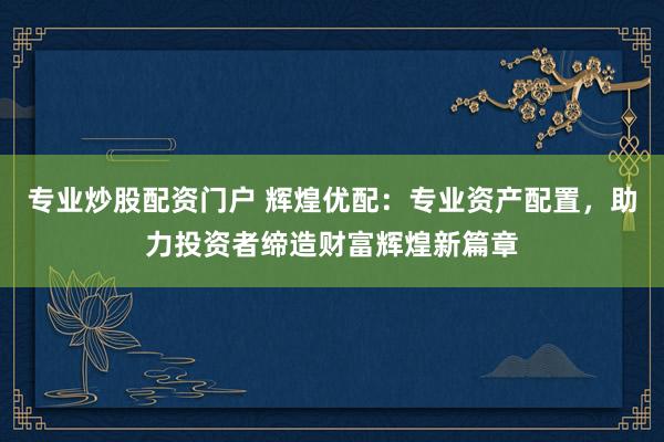专业炒股配资门户 辉煌优配：专业资产配置，助力投资者缔造财富辉煌新篇章
