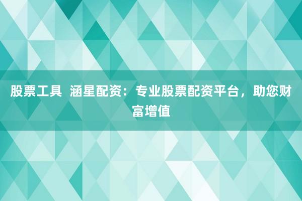 股票工具 涵星配资:专业股票配资平台,助您财富增值