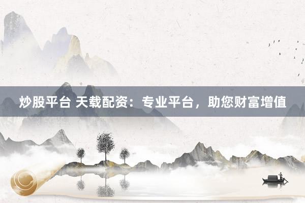 炒股平台 天载配资：专业平台，助您财富增值